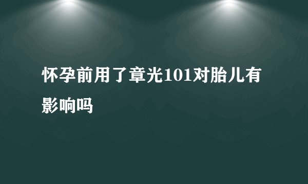 怀孕前用了章光101对胎儿有影响吗