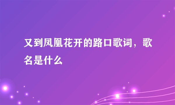 又到凤凰花开的路口歌词，歌名是什么