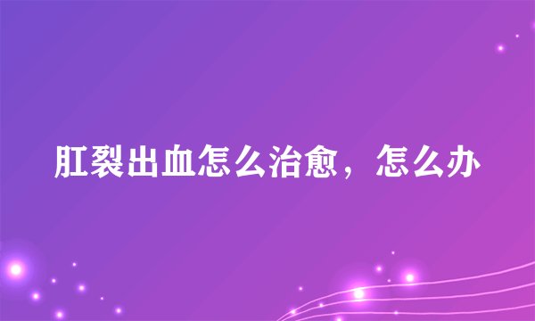 肛裂出血怎么治愈，怎么办