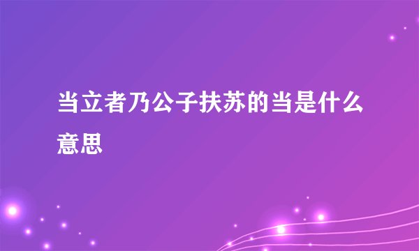 当立者乃公子扶苏的当是什么意思