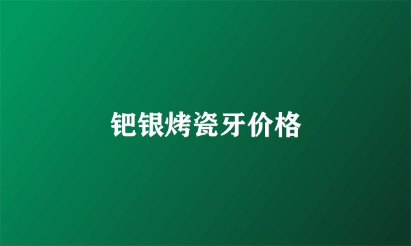 钯银烤瓷牙价格