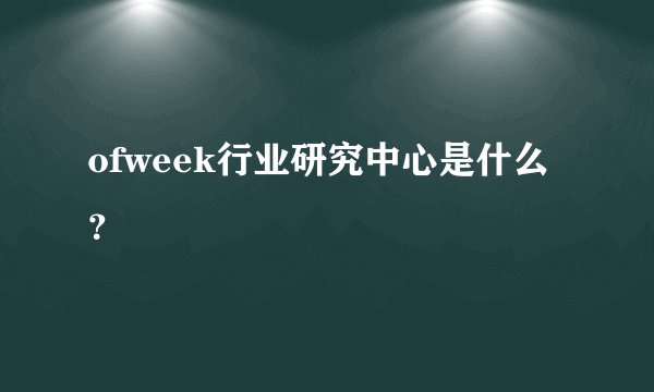 ofweek行业研究中心是什么？