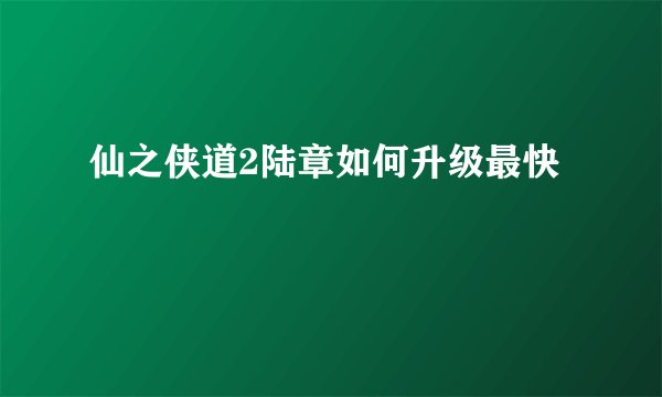 仙之侠道2陆章如何升级最快
