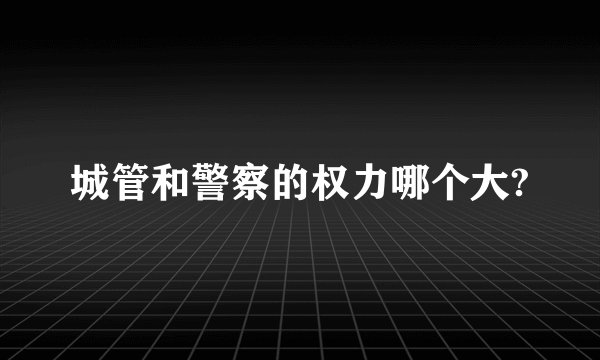 城管和警察的权力哪个大?