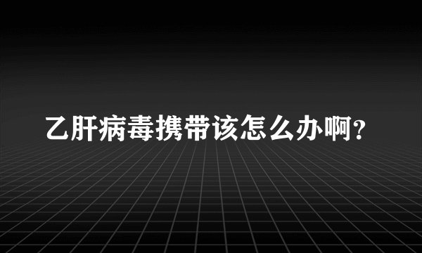 乙肝病毒携带该怎么办啊？