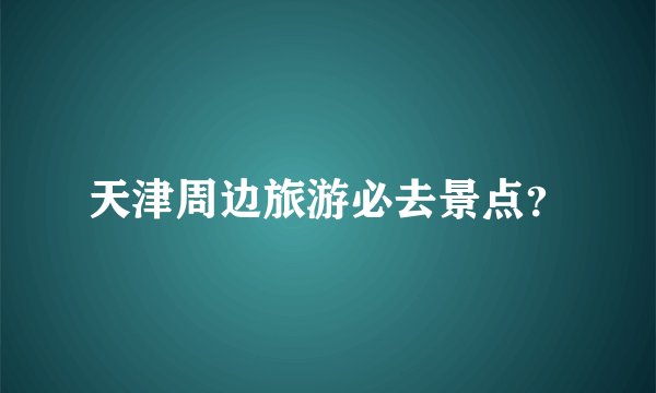 天津周边旅游必去景点？