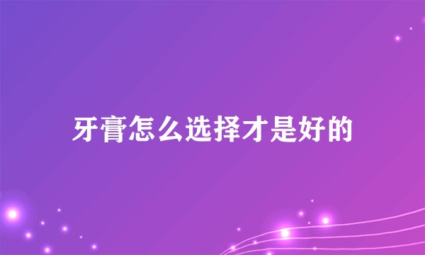 牙膏怎么选择才是好的