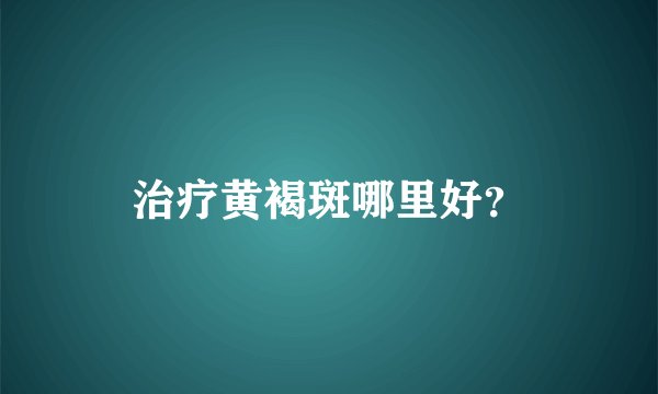 治疗黄褐斑哪里好？