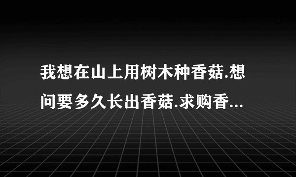 我想在山上用树木种香菇.想问要多久长出香菇.求购香菇菌种.