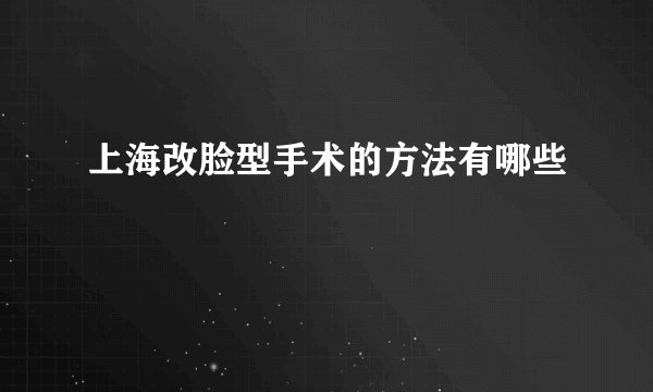 上海改脸型手术的方法有哪些