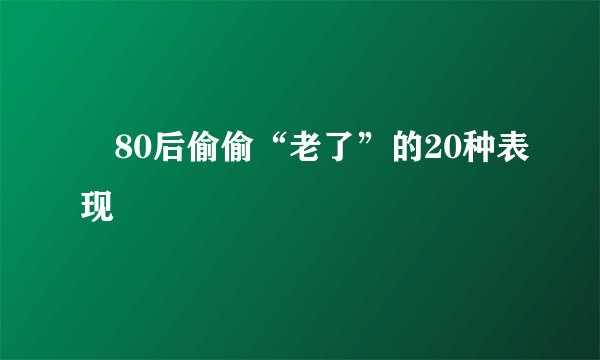 80后偷偷“老了”的20种表现