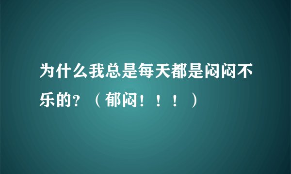 为什么我总是每天都是闷闷不乐的？（郁闷！！！）