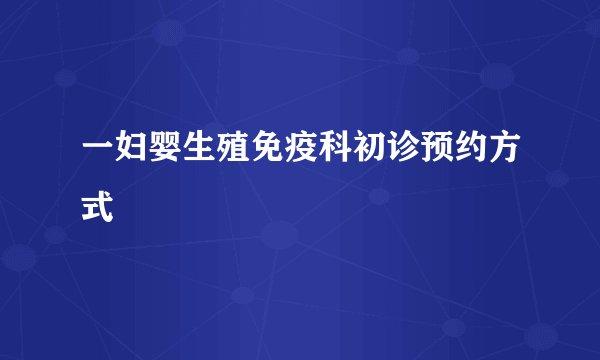 一妇婴生殖免疫科初诊预约方式