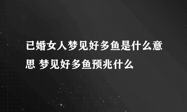 已婚女人梦见好多鱼是什么意思 梦见好多鱼预兆什么