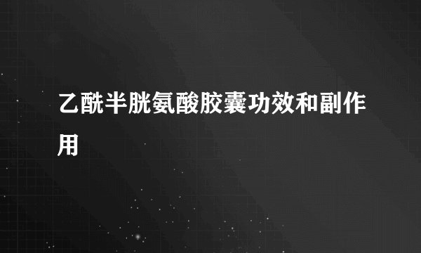 乙酰半胱氨酸胶囊功效和副作用