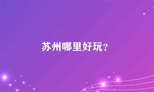 苏州哪里好玩？