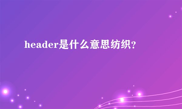 header是什么意思纺织?