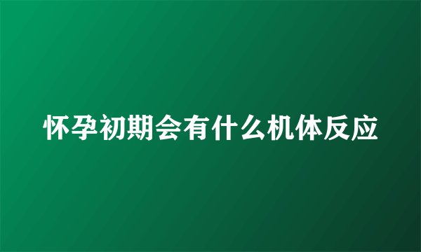 怀孕初期会有什么机体反应