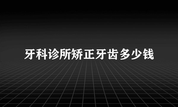 牙科诊所矫正牙齿多少钱