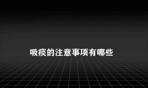 吸痰的注意事项有哪些