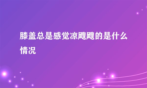 膝盖总是感觉凉飕飕的是什么情况