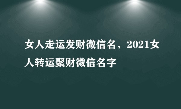 女人走运发财微信名,2021女人转运聚财微信名字