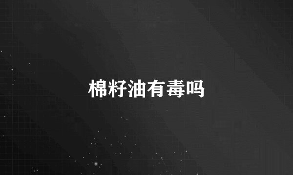 棉籽油有毒吗