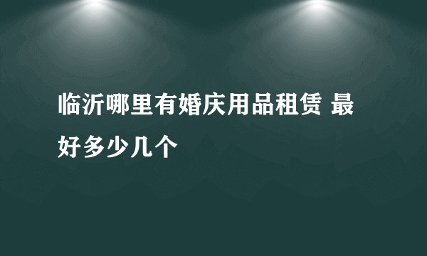 临沂哪里有婚庆用品租赁 最好多少几个