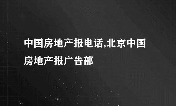 中国房地产报电话,北京中国房地产报广告部