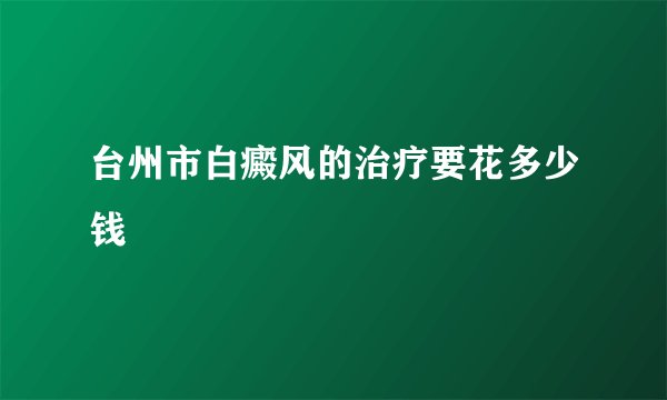 台州市白癜风的治疗要花多少钱