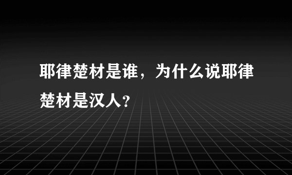 耶律楚材是谁，为什么说耶律楚材是汉人？