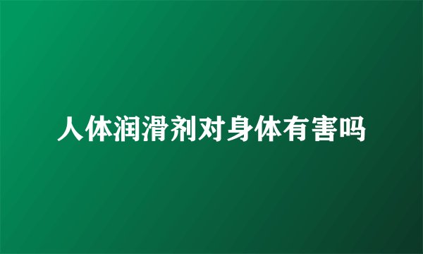 人体润滑剂对身体有害吗