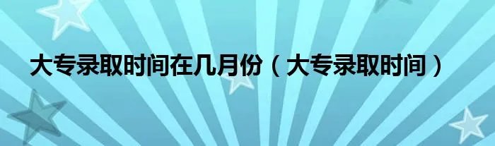 大专录取时间在几月份（大专录取时间）