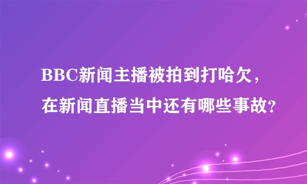 BBC新闻主播被拍到打哈欠,在新闻直播当中还有哪些事故?