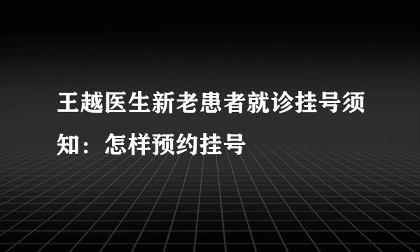 王越医生新老患者就诊挂号须知：怎样预约挂号