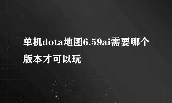 单机dota地图6.59ai需要哪个版本才可以玩