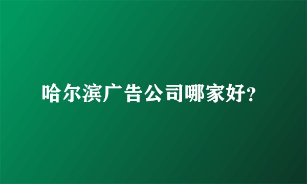 哈尔滨广告公司哪家好?
