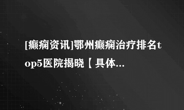 [癫痫资讯]鄂州癫痫治疗排名top5医院揭晓【具体排名】夏季会导致癫痫频繁发作吗？