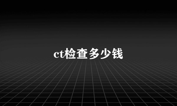 ct检查多少钱