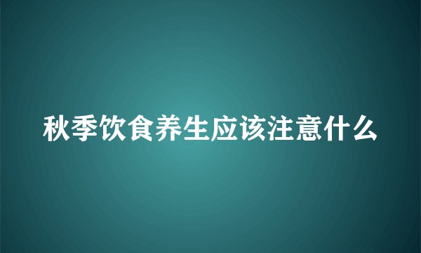 秋季饮食养生应该注意什么