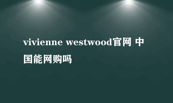vivienne westwood官网 中国能网购吗
