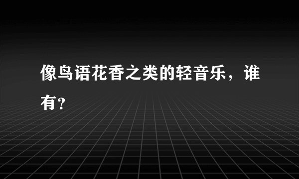 像鸟语花香之类的轻音乐，谁有？
