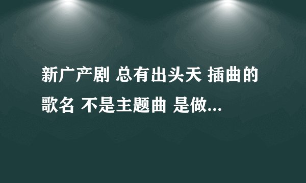 新广产剧 总有出头天 插曲的歌名 不是主题曲 是做广告是放的那首 歌词我只记得 这里是我们的城...