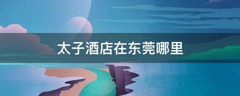 太子酒店在东莞哪里