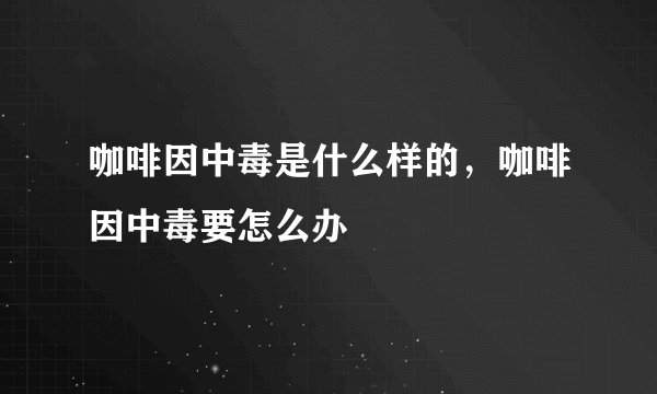 咖啡因中毒是什么样的，咖啡因中毒要怎么办