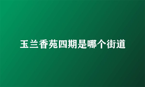 玉兰香苑四期是哪个街道