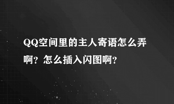 QQ空间里的主人寄语怎么弄啊？怎么插入闪图啊？