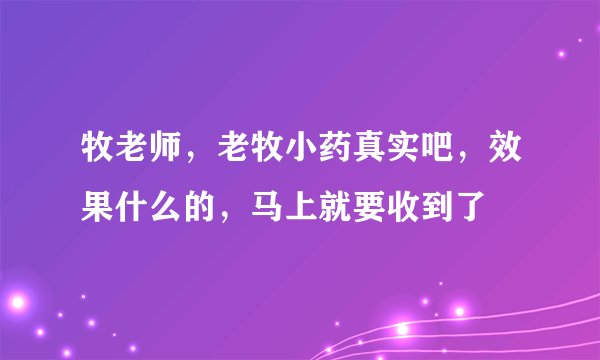 牧老师，老牧小药真实吧，效果什么的，马上就要收到了