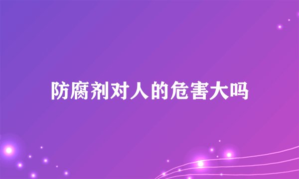 防腐剂对人的危害大吗