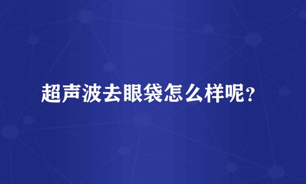 超声波去眼袋怎么样呢？